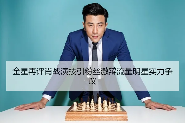 金星再评肖战演技引粉丝激辩流量明星实力争议