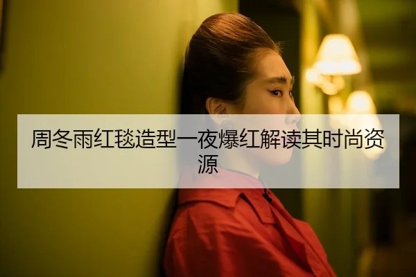 周冬雨红毯造型一夜爆红解读其时尚资源